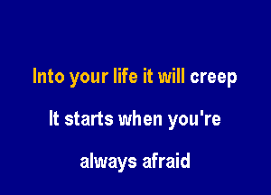 Into your life it will creep

It starts when you're

always afraid