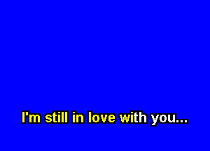 I'm still in love with you...