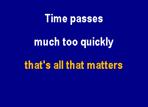 Time passes

much too quickly

that's all that matters