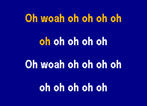 0h woah oh oh oh oh
oh oh oh oh oh

0h woah oh oh oh oh

oh oh oh oh oh