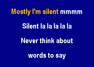 Mostly I'm silent mmmm

Silent la la la la la
Never think about

words to say