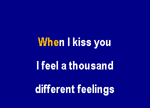 When I kiss you

lfeel a thousand

different feelings