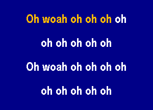 0h woah oh oh oh oh
oh oh oh oh oh

0h woah oh oh oh oh

oh oh oh oh oh