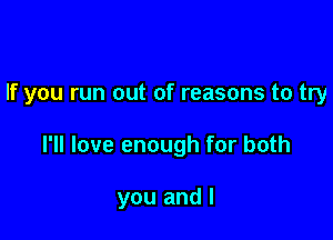 If you run out of reasons to try

I'll love enough for both

you and I