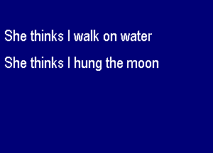 She thinks I walk on water

She thinks I hung the moon
