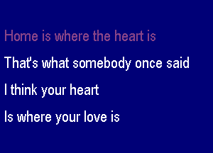 Thafs what somebody once said

lthink your heart

ls where your love is