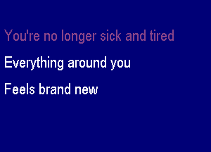 Everything around you

Feels brand new