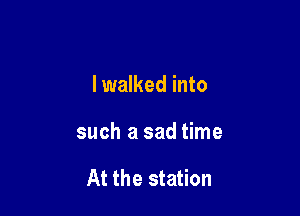 lwalked into

such a sad time

At the station