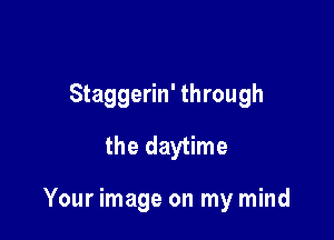 Staggerin' through
the daytime

Your image on my mind