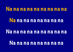 Na na na na na na na na na
Na na na na na na na na
Na na na na na na na na na

Na na na na na na na na