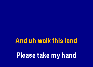 And uh walk this land

Please take my hand
