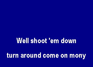 Well shoot 'em down

turn around come on mony