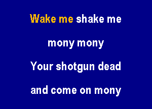 Wake me shake me
mony mony

Your shotgun dead

and come on mony