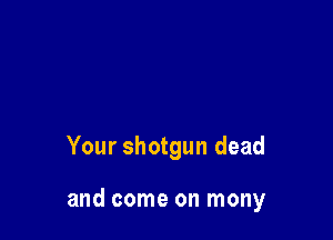 Your shotgun dead

and come on mony