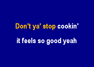 Don't ya' stop cookin'

it feels so good yeah
