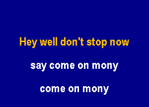 Hey well don't stop now

say come on mony

come on mony