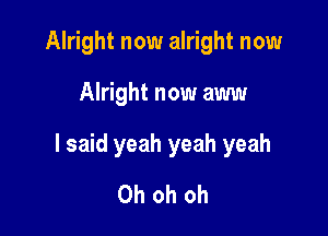 Alright now alright now

Alright now aww

I said yeah yeah yeah
Oh oh oh