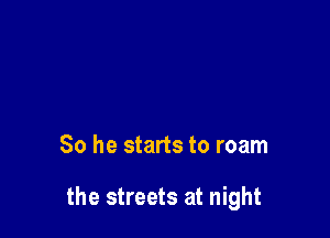 So he starts to roam

the streets at night