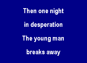 Then one night
in desperation

The young man

breaks away