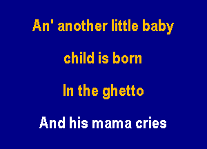 An' another little baby

child is born
In the ghetto

And his mama cries