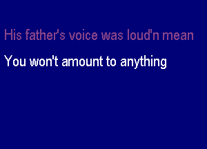 You won't amount to anything