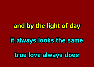 and by the light of day

it always looks the same

true love always does