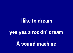 I like to dream

yes yes a rockin' dream

A sound machine