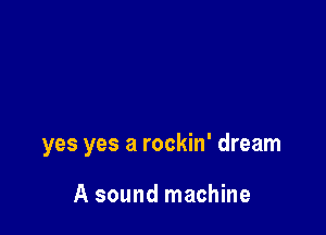 yes yes a rockin' dream

A sound machine