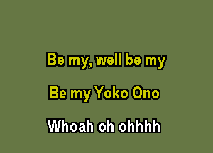 Be my, well be my

Be my Yoko Ono
Whoah oh ohhhh