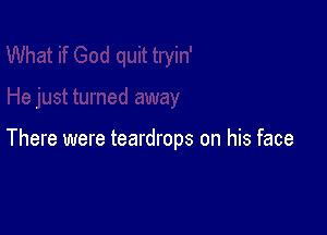 There were teardrops on his face