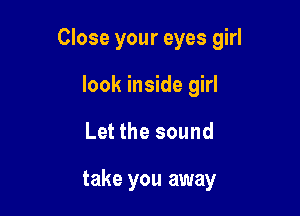 Close your eyes girl

look inside girl
Let the sound

take you away