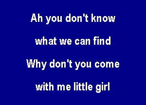 Ah you don't know

what we can find

Why don't you come

with me little girl