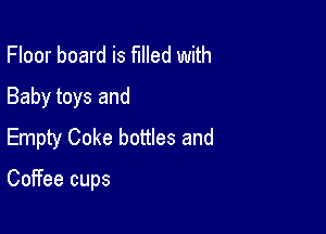 Floor board is filled with
Baby toys and

Empty Coke bottles and

Coffee cups