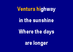 Ventura highway

in the sunshine
Where the days

are longer