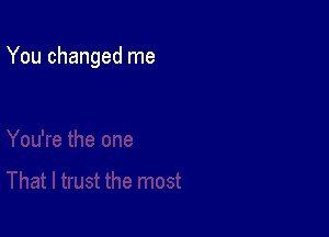 You changed me