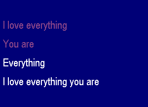 Everything

I love everything you are