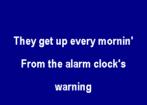 They get up every mornin'

From the alarm clock's

warning
