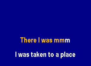 There I was mmm

l was taken to a place