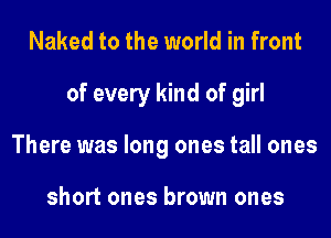 Naked to the world in front
of every kind of girl
There was long ones tall ones

short ones brown ones