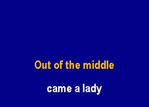 Out of the middle

came a lady