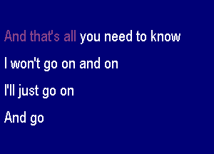 you need to know

Iwon't go on and on

I'll just go on
And go