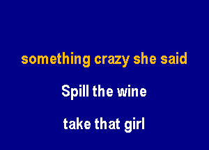 something crazy she said

Spill the wine
take that girl