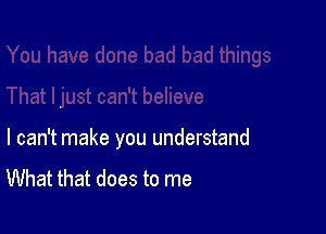 I can't make you understand
What that does to me