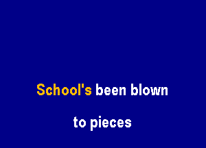 School's been blown

to pieces