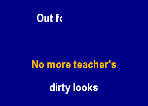 No more teacher's

dirty looks