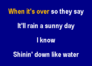 When it's over so they say

It'll rain a sunny day
I know

Shinin' down like water