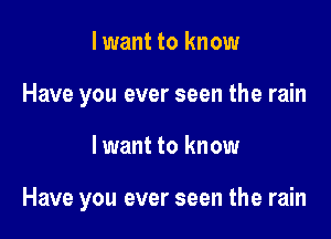 lwant to know
Have you ever seen the rain

I want to know

Have you ever seen the rain