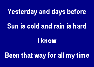 Yesterday and days before
Sun is cold and rain is hard

I know

Been that way for all my time