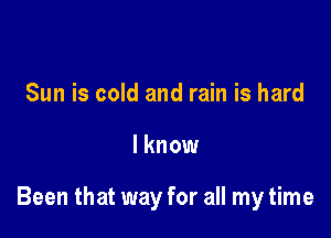 Sun is cold and rain is hard

I know

Been that way for all my time