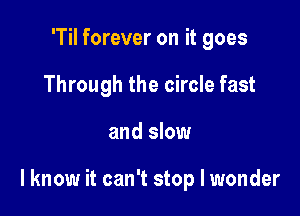 'Til forever on it goes
Through the circle fast

and slow

I know it can't stop I wonder